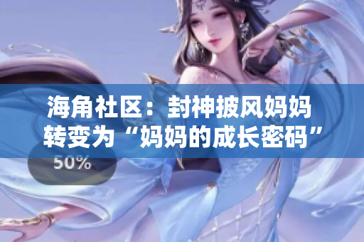 海角社区：封神披风妈妈 转变为“妈妈的成长密码”