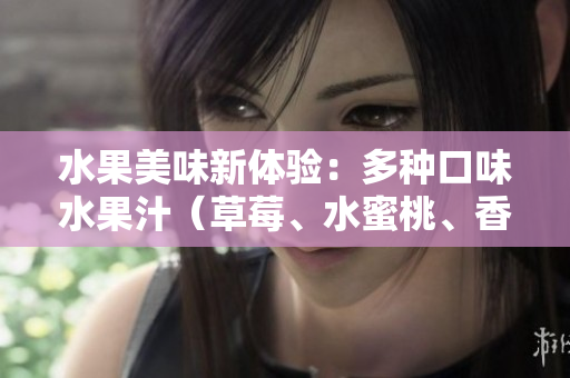 水果美味新体验：多种口味水果汁（草莓、水蜜桃、香蕉、甜橙、芒果）带来的清新果香滋味