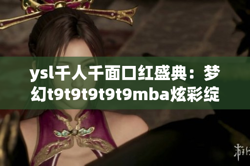 ysl千人千面口红盛典：梦幻t9t9t9t9t9mba炫彩绽放