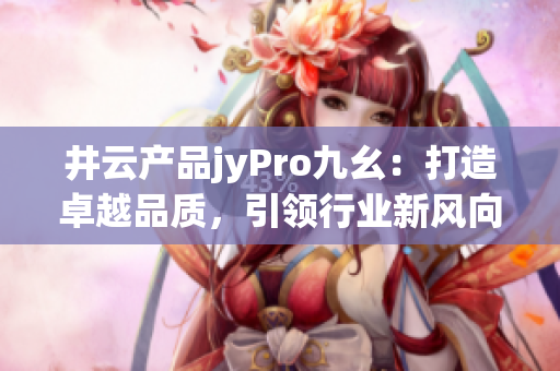 井云产品jyPro九幺：打造卓越品质，引领行业新风向