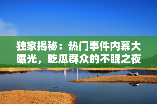 独家揭秘：热门事件内幕大曝光，吃瓜群众的不眠之夜