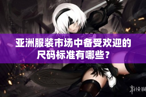 亚洲服装市场中备受欢迎的尺码标准有哪些？