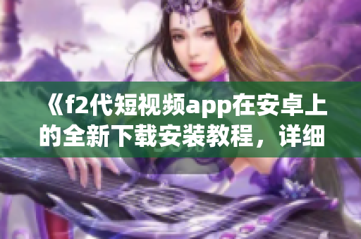 《f2代短视频app在安卓上的全新下载安装教程，详细步骤一网打尽，轻松享受视频创作乐趣》
