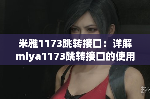 米雅1173跳转接口：详解miya1173跳转接口的使用方法、特点和示例