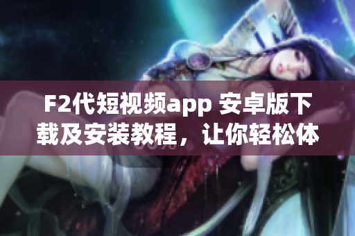 F2代短视频app 安卓版下载及安装教程，让你轻松体验最新视频创作乐趣