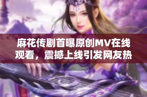 麻花传剧首曝原创MV在线观看，震撼上线引发网友热议