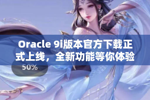 Oracle 9i版本官方下载正式上线，全新功能等你体验