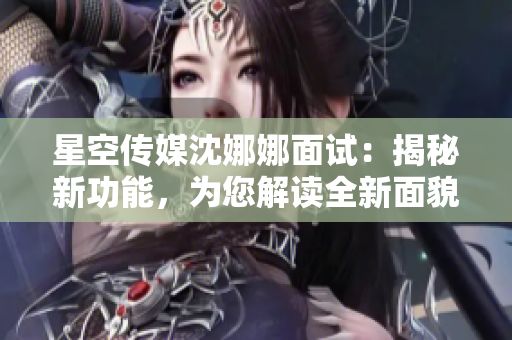 星空传媒沈娜娜面试：揭秘新功能，为您解读全新面貌