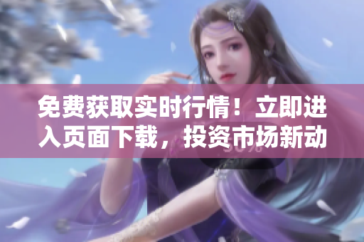 免费获取实时行情！立即进入页面下载，投资市场新动向等你发现