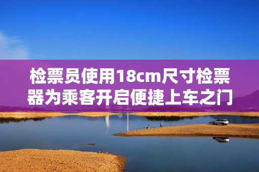 检票员使用18cm尺寸检票器为乘客开启便捷上车之门