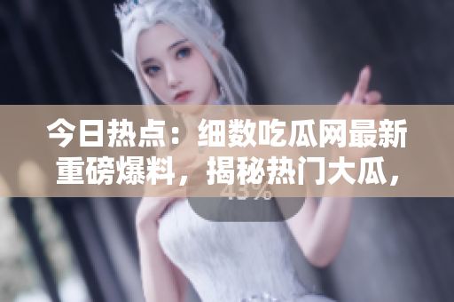 今日热点：细数吃瓜网最新重磅爆料，揭秘热门大瓜，瓜友们快来围观吧！