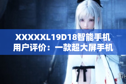 XXXXXL19D18智能手机用户评价：一款超大屏手机的使用体验