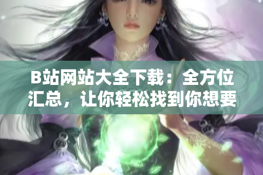 B站网站大全下载：全方位汇总，让你轻松找到你想要的资源