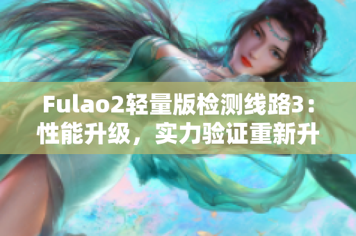 Fulao2轻量版检测线路3：性能升级，实力验证重新升级