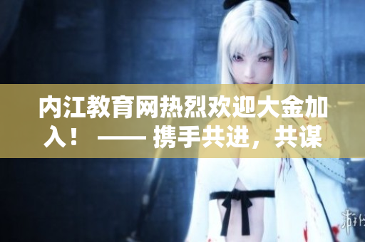 内江教育网热烈欢迎大金加入！ —— 携手共进，共谋教育发展之路