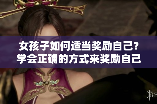 女孩子如何适当奖励自己？学会正确的方式来奖励自己