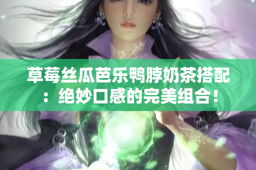 草莓丝瓜芭乐鸭脖奶茶搭配：绝妙口感的完美组合！