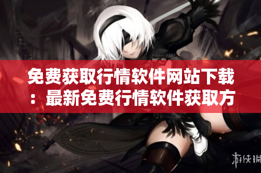 免费获取行情软件网站下载：最新免费行情软件获取方式分享