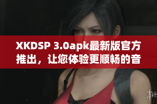 XKDSP 3.0apk最新版官方推出，让您体验更顺畅的音频效果