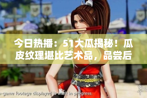 今日热播：51大瓜揭秘！瓜皮纹理堪比艺术品，品尝后的美妙滋味让人流连忘返