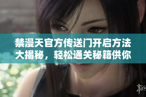 禁漫天官方传送门开启方法大揭秘，轻松通关秘籍供你一探究竟