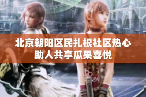 北京朝阳区民扎根社区热心助人共享瓜果喜悦