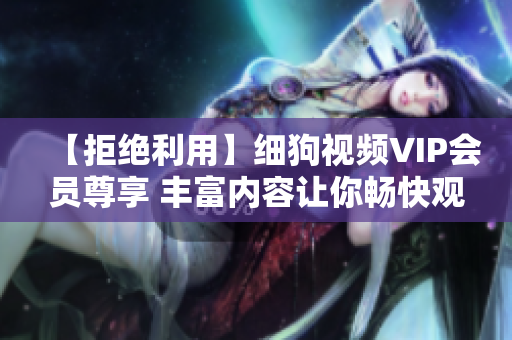 【拒绝利用】细狗视频VIP会员尊享 丰富内容让你畅快观影