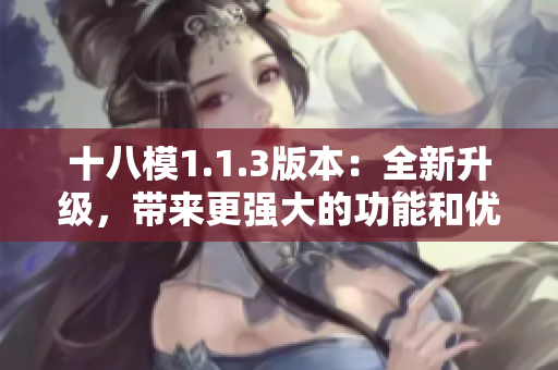 十八模1.1.3版本：全新升级，带来更强大的功能和优化体验