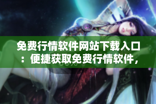 免费行情软件网站下载入口：便捷获取免费行情软件，轻松投资不再难