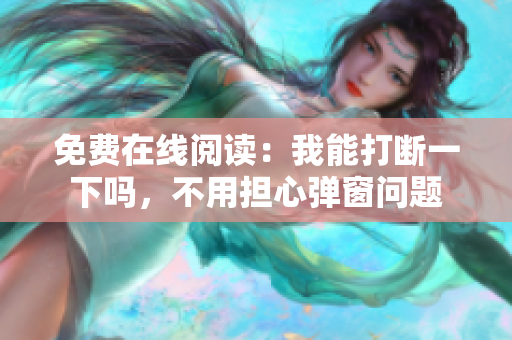 免费在线阅读：我能打断一下吗，不用担心弹窗问题