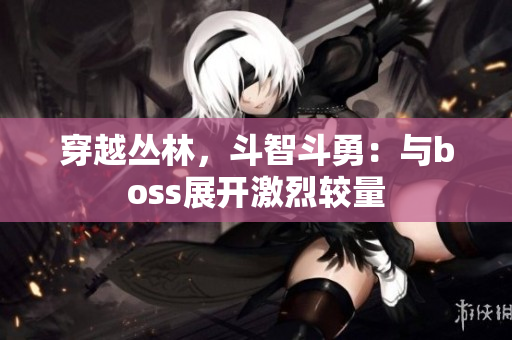 穿越丛林，斗智斗勇：与boss展开激烈较量