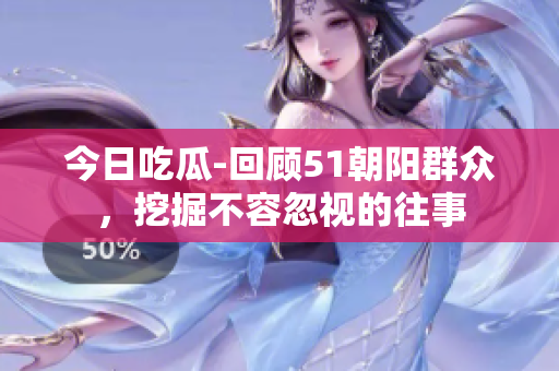 今日吃瓜-回顾51朝阳群众，挖掘不容忽视的往事
