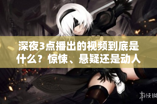深夜3点播出的视频到底是什么？惊悚、悬疑还是动人？一起揭秘