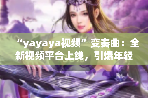 “yayaya视频”变奏曲：全新视频平台上线，引爆年轻群体热情