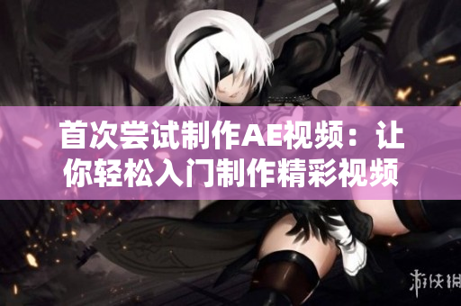 首次尝试制作AE视频：让你轻松入门制作精彩视频