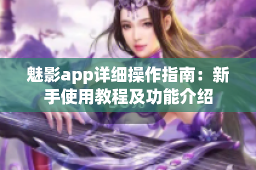 魅影app详细操作指南：新手使用教程及功能介绍