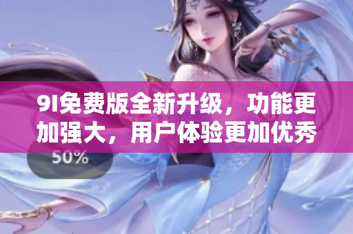 9I免费版全新升级，功能更加强大，用户体验更加优秀