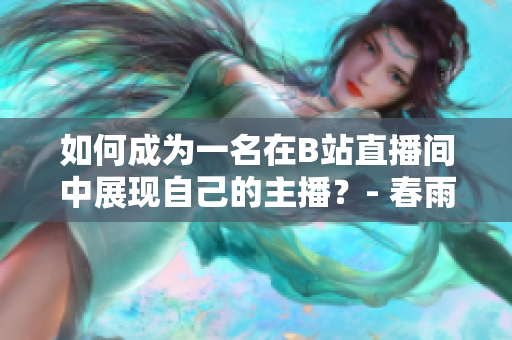 如何成为一名在B站直播间中展现自己的主播？- 春雨看B站直播的攻略