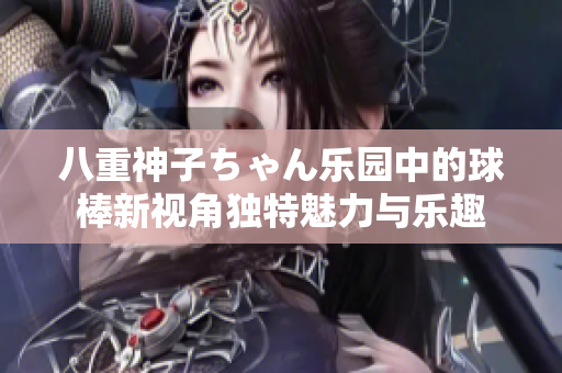八重神子ちゃん乐园中的球棒新视角独特魅力与乐趣