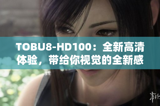 TOBU8-HD100：全新高清体验，带给你视觉的全新感受