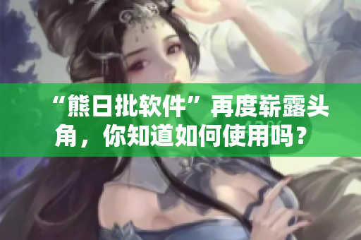 “熊日批软件”再度崭露头角，你知道如何使用吗？