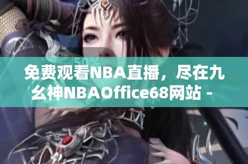 免费观看NBA直播，尽在九幺神NBAOffice68网站 - 精彩篮球赛事尽收眼底