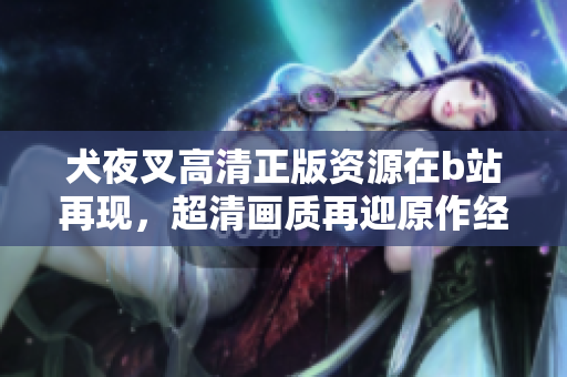 犬夜叉高清正版资源在b站再现，超清画质再迎原作经典。