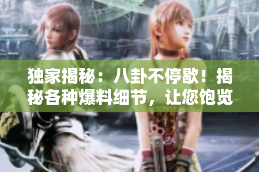 独家揭秘：八卦不停歇！揭秘各种爆料细节，让您饱览瓜果乐事