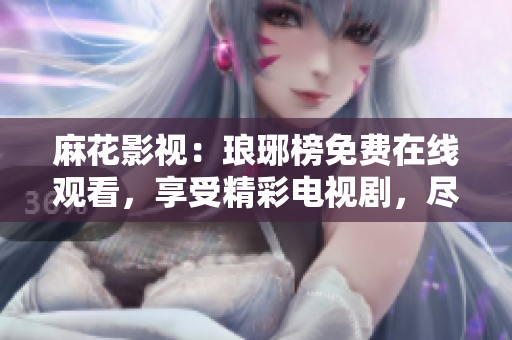 麻花影视：琅琊榜免费在线观看，享受精彩电视剧，尽在麻花影视平台