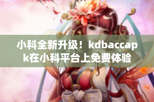 小科全新升级！kdbaccapk在小科平台上免费体验