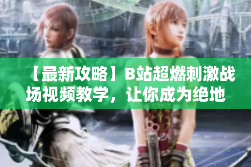 【最新攻略】B站超燃刺激战场视频教学，让你成为绝地求生高手
