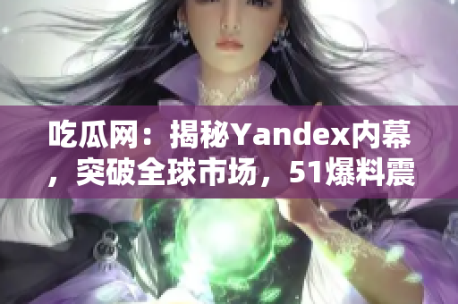 吃瓜网：揭秘Yandex内幕，突破全球市场，51爆料震撼曝光