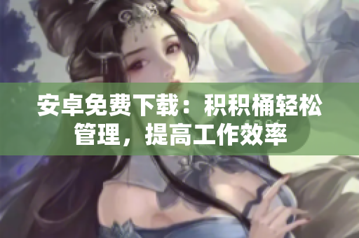 安卓免费下载：积积桶轻松管理，提高工作效率