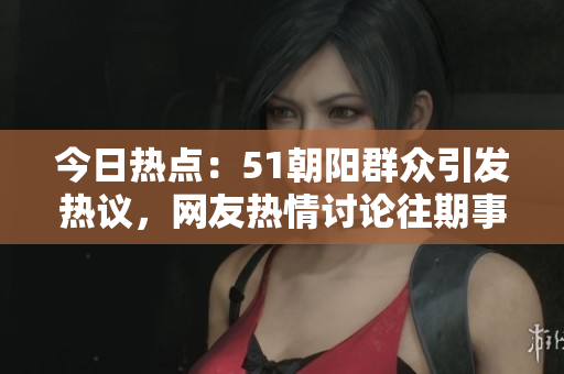 今日热点：51朝阳群众引发热议，网友热情讨论往期事件